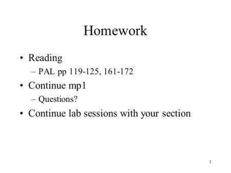 1 Homework Reading –PAL pp 119-125, 161-172 Continue mp1 –Questions? Continue lab sessions with your section.