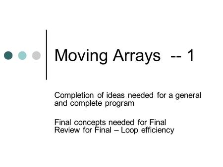 Moving Arrays -- 1 Completion of ideas needed for a general and complete program Final concepts needed for Final Review for Final – Loop efficiency.