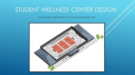 STUDENT WELLNESS CENTER DESIGN Presented by: Parke Martin, Zachary Karasek, Ryan Shirk.