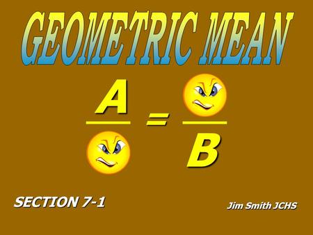 A = B SECTION 7-1 Jim Smith JCHS. The Geometric Mean Between 2 Numbers ( A and B ), Is The Number That When Substituted For X Will Make This Proportion.