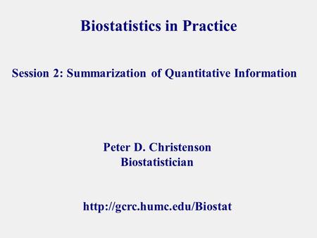 Biostatistics in Practice Peter D. Christenson Biostatistician  Session 2: Summarization of Quantitative Information.