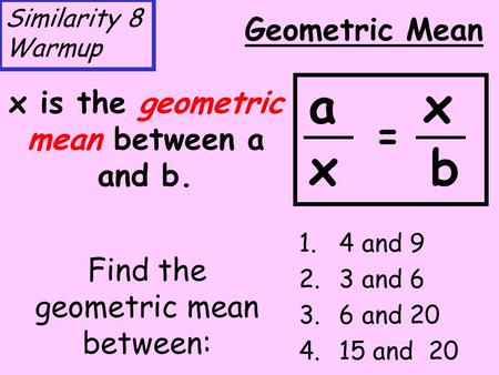 Find the geometric mean between: 1.4 and 9 2.3 and 6 3.6 and 20 4.15 and 20 Geometric Mean x is the geometric mean between a and b. a x x b = Similarity.