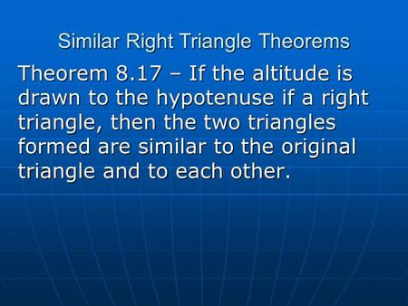 Similar Right Triangle Theorems Theorem 8.17 – If the altitude is drawn to the hypotenuse if a right triangle, then the two triangles formed are similar.