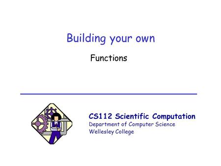 CS112 Scientific Computation Department of Computer Science Wellesley College Building your own Functions.