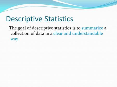 Descriptive Statistics The goal of descriptive statistics is to summarize a collection of data in a clear and understandable way.