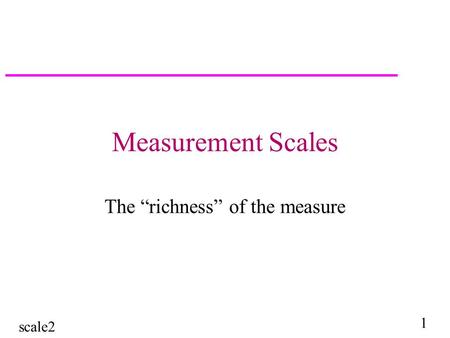 Scale2 1 Measurement Scales The “richness” of the measure.