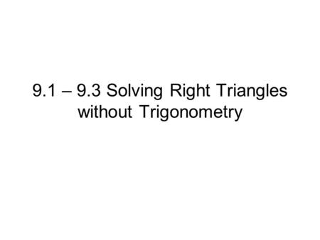 9.1 – 9.3 Solving Right Triangles without Trigonometry.