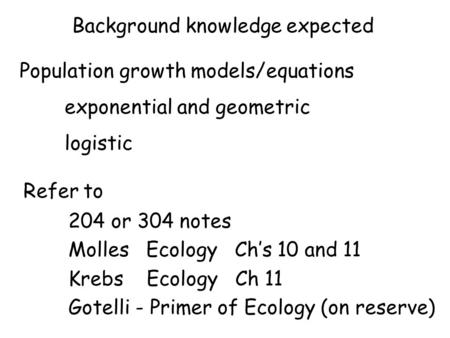 Background knowledge expected Population growth models/equations exponential and geometric logistic Refer to 204 or 304 notes Molles Ecology Ch’s 10 and.