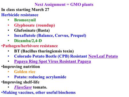 Next Assignment = GMO plants In class starting March 27 Herbicide resistance Bromoxynil Glyphosate (roundup) Glufosinate (Basta) Isoxaflutole (Balance,