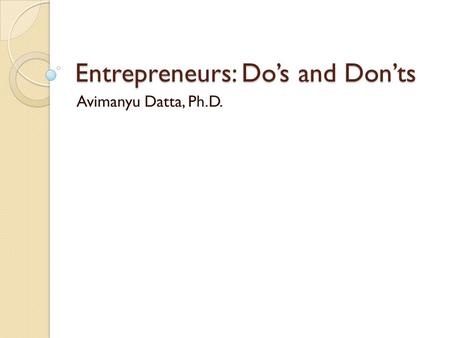 Entrepreneurs: Do’s and Don’ts Avimanyu Datta, Ph.D.