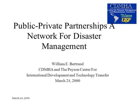 March 24, 2000 Public-Private Partnerships A Network For Disaster Management William E. Bertrand CDMHA and The Payson Center For International Development.