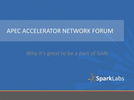 APEC ACCELERATOR NETWORK FORUM Why it’s great to be a part of GAN.