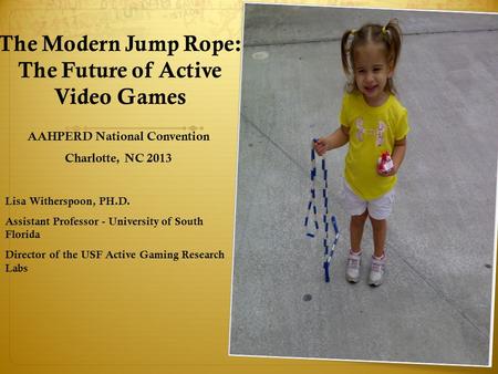 The Modern Jump Rope: The Future of Active Video Games AAHPERD National Convention Charlotte, NC 2013 Lisa Witherspoon, PH.D. Assistant Professor - University.