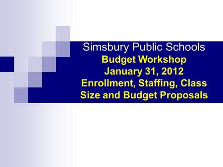 Simsbury Public Schools Budget Workshop January 31, 2012 Enrollment, Staffing, Class Size and Budget Proposals.