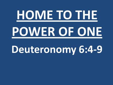 HOME TO THE POWER OF ONE Deuteronomy 6:4-9. If the foundations are destroyed, what can the righteous do? Psalm 11:3.