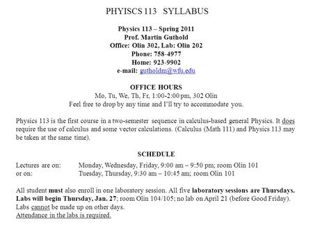 PHYISCS 113 SYLLABUS Physics 113 – Spring 2011 Prof. Martin Guthold Office: Olin 302, Lab: Olin 202 Phone: 758-4977 Home: 923-9902