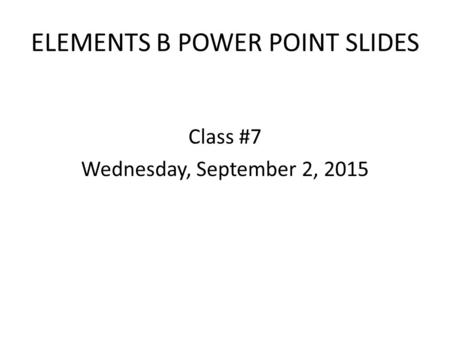 ELEMENTS B POWER POINT SLIDES Class #7 Wednesday, September 2, 2015.