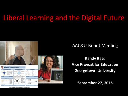 AAC&U Board Meeting Randy Bass Vice Provost for Education Georgetown University September 27, 2015 Liberal Learning and the Digital Future.