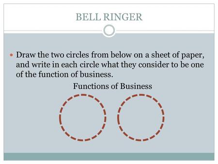 BELL RINGER Draw the two circles from below on a sheet of paper, and write in each circle what they consider to be one of the function of business. Functions.