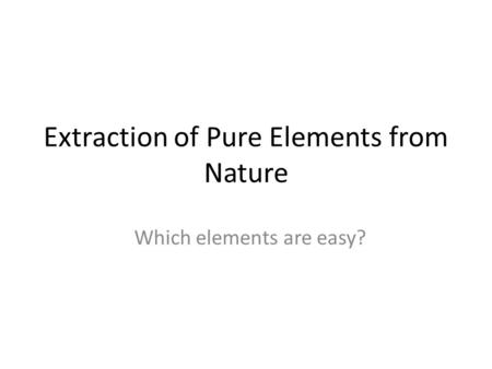 Extraction of Pure Elements from Nature Which elements are easy?