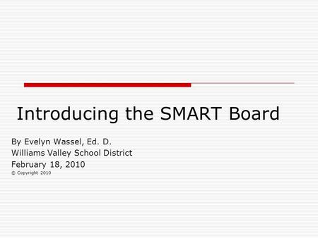 Introducing the SMART Board By Evelyn Wassel, Ed. D. Williams Valley School District February 18, 2010 © Copyright 2010.