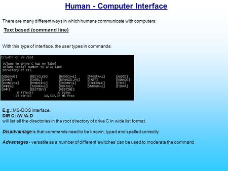 E.g.: MS-DOS interface. DIR C: /W /A:D will list all the directories in the root directory of drive C in wide list format. Disadvantage is that commands.