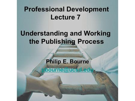 Philip E. Bourne Professional Development Lecture 7 Understanding and Working the Publishing Process.