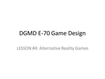 DGMD E-70 Game Design LESSON #4: Alternative Reality Games.