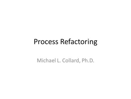 Process Refactoring Michael L. Collard, Ph.D.. Real World Often ad hoc with no process Different levels of developers knowledge, experience, and capabilities.