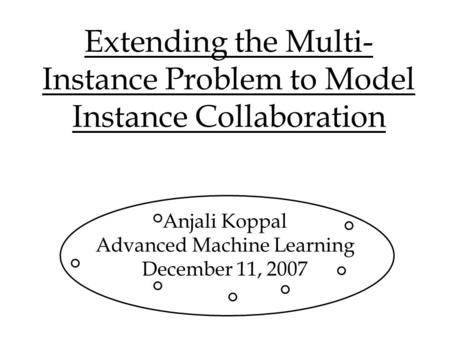 Extending the Multi- Instance Problem to Model Instance Collaboration Anjali Koppal Advanced Machine Learning December 11, 2007.