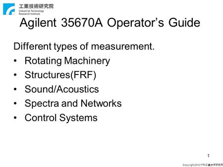 Copyright 2010 ITRI 工業技術研究院 1 Agilent 35670A Operator’s Guide Different types of measurement. Rotating Machinery Structures(FRF) Sound/Acoustics Spectra.