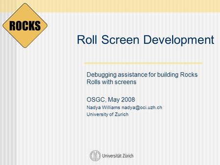 Roll Screen Development Debugging assistance for building Rocks Rolls with screens OSGC, May 2008 Nadya Williams University of Zurich.