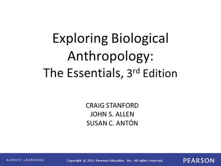 Copyright © 2013 Pearson Education, Inc. All rights reserved. Exploring Biological Anthropology: The Essentials, 3 rd Edition CRAIG STANFORD JOHN S. ALLEN.