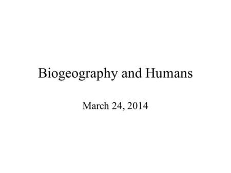 Biogeography and Humans March 24, 2014. Humans Kingdom: Animalia Phylum: Chordata Class: Mammalia Order: Primates Family: Homonidea Genus: Homo Species: