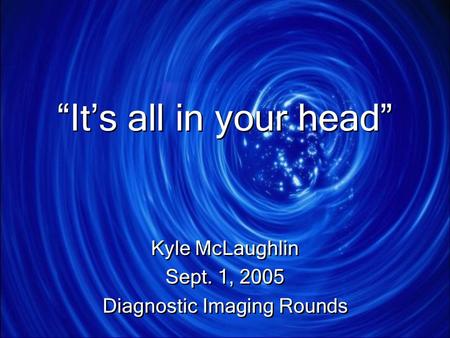 “It’s all in your head” Kyle McLaughlin Sept. 1, 2005 Diagnostic Imaging Rounds Kyle McLaughlin Sept. 1, 2005 Diagnostic Imaging Rounds.