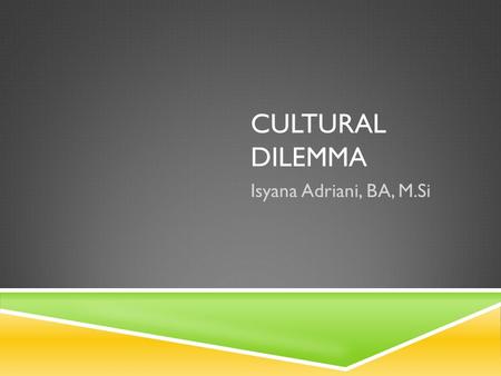 CULTURAL DILEMMA Isyana Adriani, BA, M.Si. WHY CULTURAL DILEMMA? It’s a diplomatic strategy to understand cultures of other countries, which in turn determine.