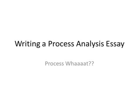 Writing a Process Analysis Essay Process Whaaaat??