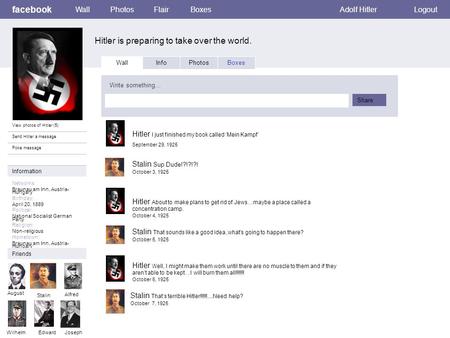 Facebook Hitler is preparing to take over the world. WallPhotosFlairBoxesAdolf HitlerLogout View photos of Hitler (5) Send Hitler a message Poke message.