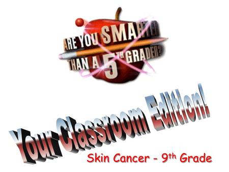 Skin Cancer - 9 th Grade Are You Smarter Than a 5 th Grader?