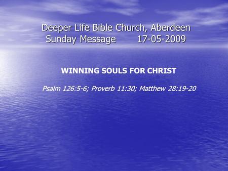 Deeper Life Bible Church, Aberdeen Sunday Message17-05-2009 WINNING SOULS FOR CHRIST Psalm 126:5-6; Proverb 11:30; Matthew 28:19-20.