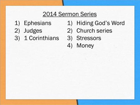 2014 Sermon Series 1) Ephesians 2) Judges 3) 1 Corinthians 1) Hiding God’s Word 2) Church series 3) Stressors 4) Money.