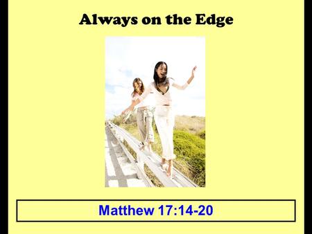 Always on the Edge Matthew 17:14-20. Always on the Edge The edge can be a scary place to live. An edge says that you are close to having something change.