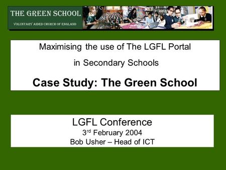 Maximising the use of The LGFL Portal in Secondary Schools Case Study: The Green School LGFL Conference 3 rd February 2004 Bob Usher – Head of ICT.