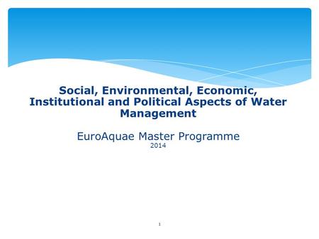 1 Social, Environmental, Economic, Institutional and Political Aspects of Water Management EuroAquae Master Programme 2014.