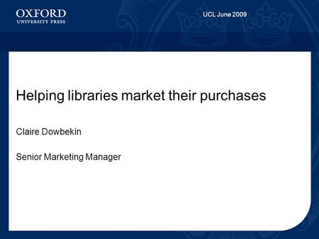 UCL June 2009 Helping libraries market their purchases Claire Dowbekin Senior Marketing Manager.