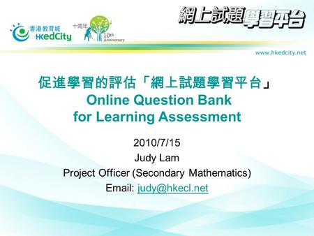 促進學習的評估「網上試題學習平台」 Online Question Bank for Learning Assessment 2010/7/15 Judy Lam Project Officer (Secondary Mathematics)