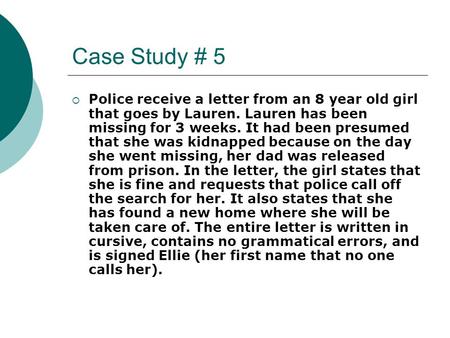 Case Study # 5  Police receive a letter from an 8 year old girl that goes by Lauren. Lauren has been missing for 3 weeks. It had been presumed that she.