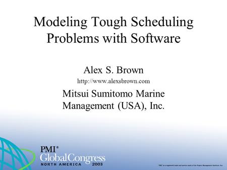 Modeling Tough Scheduling Problems with Software Alex S. Brown  Mitsui Sumitomo Marine Management (USA), Inc.