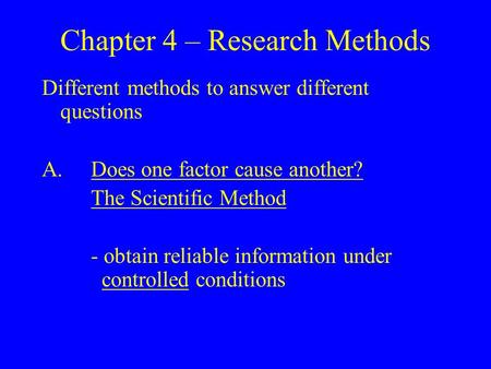 Chapter 4 – Research Methods Different methods to answer different questions A.Does one factor cause another? The Scientific Method - obtain reliable information.