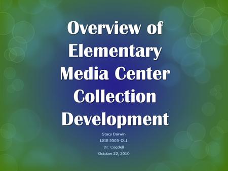 Overview of Elementary Media Center Collection Development Stacy Darwin LSIS 5505-OL1 Dr. Cogdell October 22, 2010.